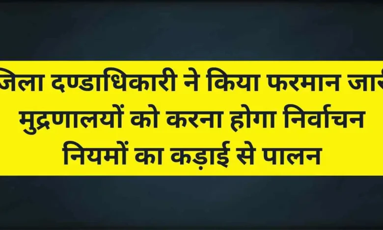 जिला दण्डाधिकारी ने किया फरमान जारी । मुद्रणालयों को करना होगा निर्वाचन नियमों का कड़ाई से पालन